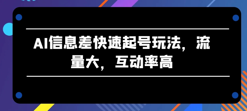 AI信息差快速起号玩法，流量大，互动率高【揭秘】-零点项目大全