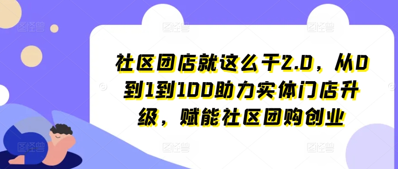 社区团店就这么干2.0，从0到1到100助力实体门店升级，赋能社区团购创业-零点项目大全