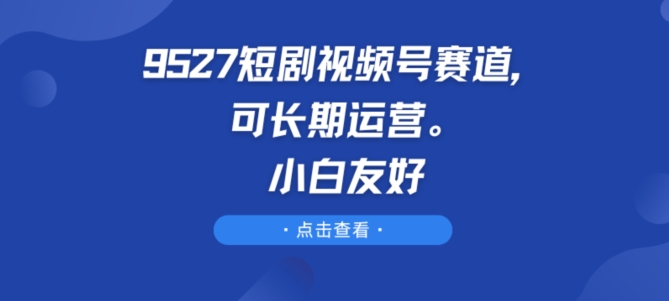 9527短剧视频号赛道，可长期运营，小白友好【揭秘】-零点项目大全