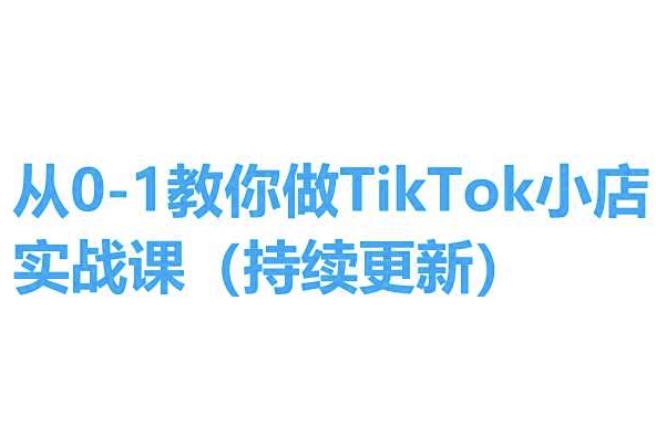 从0-1教你做TikTok小店实操课(持续更新)，手把手教你，简单易学-零点项目大全