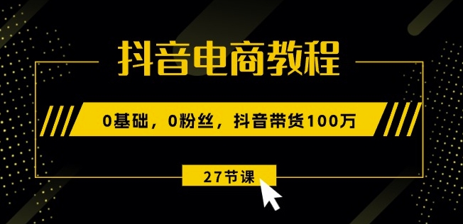 抖音电商教程：0基础，0粉丝，抖音带货100w(27节视频课)-零点项目大全