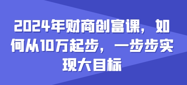 2024年财商创富课，如何从10w起步，一步步实现大目标-零点项目大全