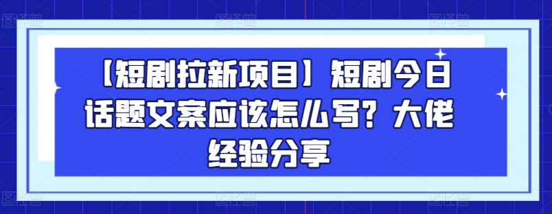 【短剧拉新项目】短剧今日话题文案应该怎么写？大佬经验分享-零点项目大全