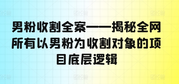 男粉收割全案——揭秘全网所有以男粉为收割对象的项目底层逻辑-零点项目大全