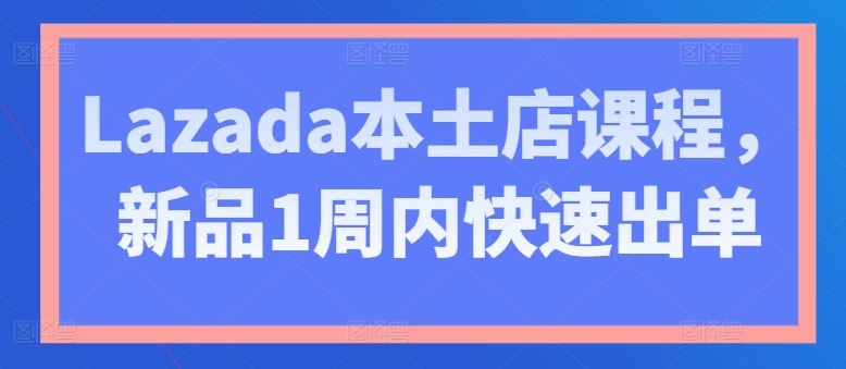 Lazada本土店课程，新品1周内快速出单-零点项目大全