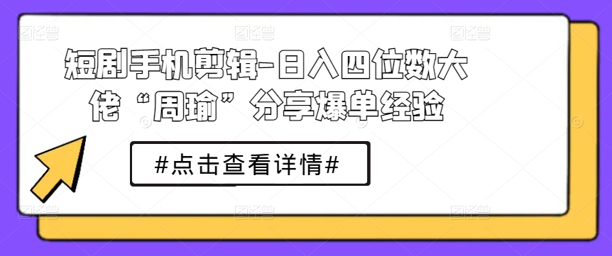 短剧手机剪辑-日入四位数大佬“周瑜”分享爆单经验-零点项目大全