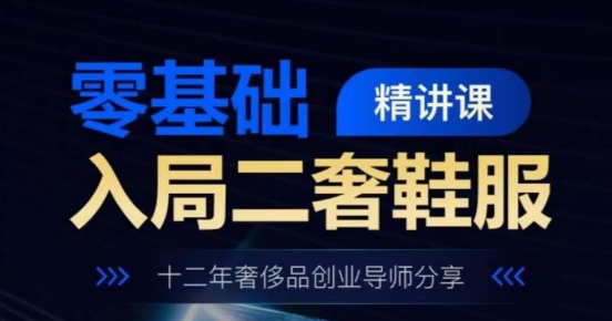 零基础入局二奢鞋服精讲课，十二年奢侈品创业导师分享-零点项目大全