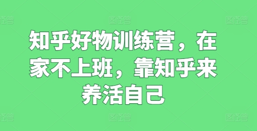 知乎好物训练营，在家不上班，靠知乎来养活自己-零点项目大全