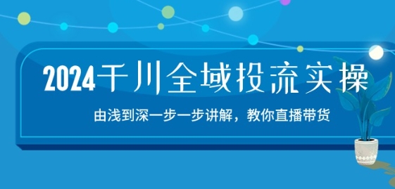 2024千川全域投流精品实操：由谈到深一步一步讲解，教你直播带货-15节-零点项目大全