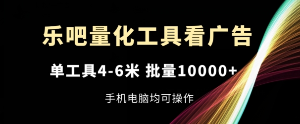 乐吧量化工具看广告，单工具4-6米，批量1w+，手机电脑均可操作【揭秘】-零点项目大全