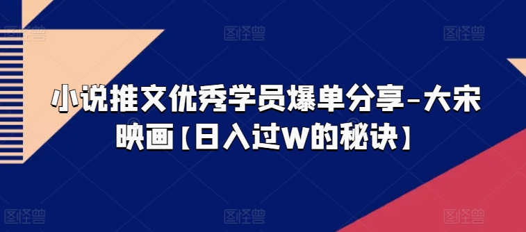 小说推文优秀学员爆单分享-大宋映画【日入过W的秘诀】-零点项目大全