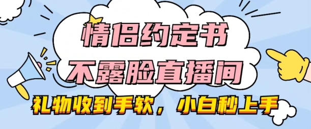 情侣约定书不露脸直播间，礼物收到手软，小白秒上手【揭秘】-零点项目大全