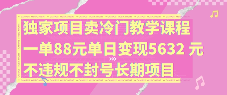 独家项目卖冷门教学课程一单88元单日变现5632元违规不封号长期项目【揭秘】-零点项目大全