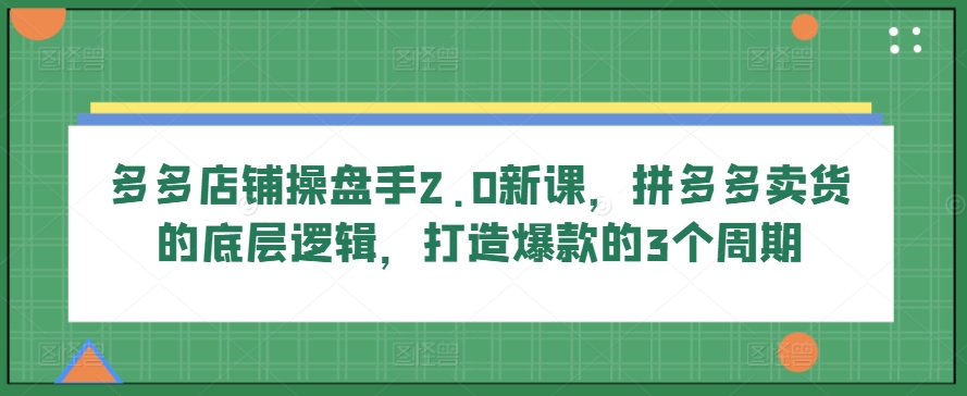 多多店铺操盘手2.0新课，拼多多卖货的底层逻辑，打造爆款的3个周期-零点项目大全