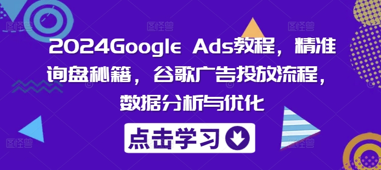 2024Google Ads教程，精准询盘秘籍，谷歌广告投放流程，数据分析与优化-零点项目大全