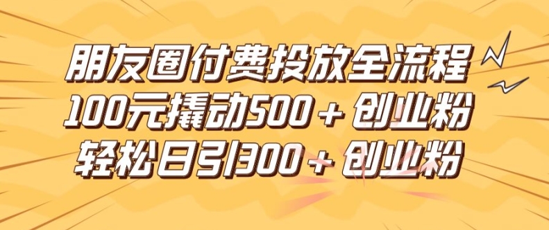 朋友圈高效付费投放全流程，100元撬动500+创业粉，日引流300加精准创业粉【揭秘】-零点项目大全