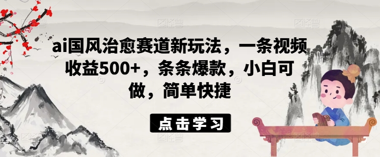 ai国风治愈赛道新玩法，一条视频收益500+，条条爆款，小白可做，简单快捷-零点项目大全