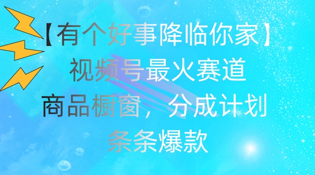 【有个好事降临你家】视频号爆火赛道，商品橱窗，分成计划，条条爆款【揭秘】-零点项目大全