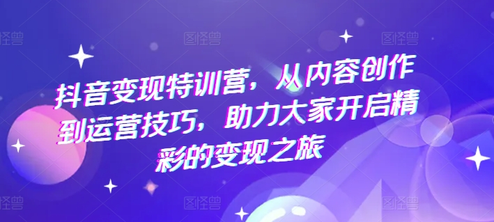 抖音变现特训营，从内容创作到运营技巧，助力大家开启精彩的变现之旅-零点项目大全