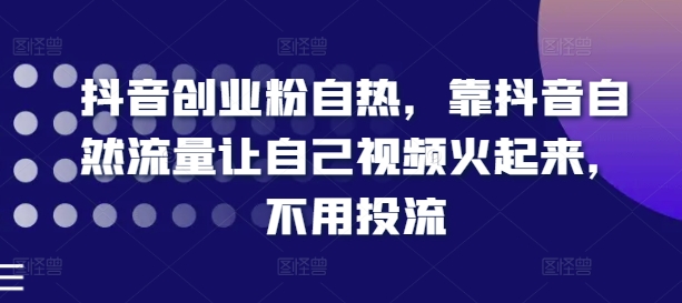 抖音创业粉自热，靠抖音自然流量让自己视频火起来，不用投流-零点项目大全