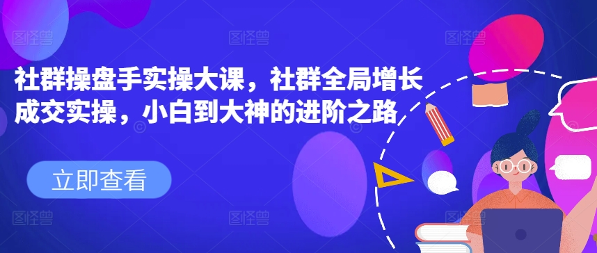 社群操盘手实操大课，社群全局增长成交实操，小白到大神的进阶之路-零点项目大全