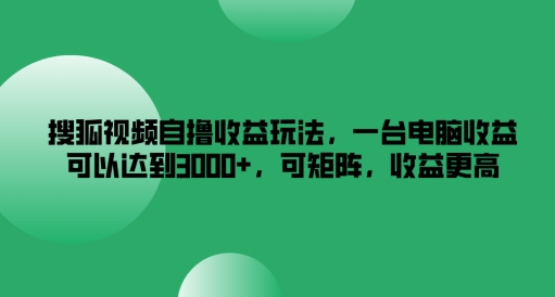 搜狐视频自撸收益玩法，一台电脑收益可以达到3k+，可矩阵，收益更高【揭秘】-零点项目大全