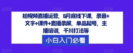 短视频直播运营，6月底线下课，录音+文字+课件+直播录屏，单品起号，主播培训，千川打法等-零点项目大全