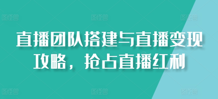 直播团队搭建与直播变现攻略，抢占直播红利-零点项目大全