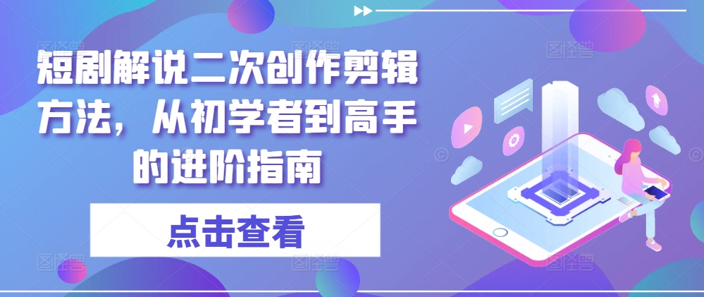 短剧解说二次创作剪辑方法，从初学者到高手的进阶指南-零点项目大全