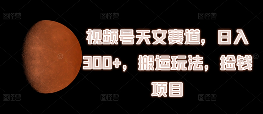 视频号天文赛道，日入300+，搬运玩法，捡钱项目【揭秘】-零点项目大全