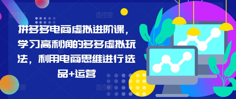 拼多多电商虚拟进阶课，学习高利润的多多虚拟玩法，利用电商思维进行选品+运营（更新）-零点项目大全