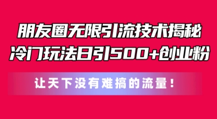 朋友圈无限引流技术，一个冷门玩法日引500+创业粉，让天下没有难搞的流量【揭秘】-零点项目大全