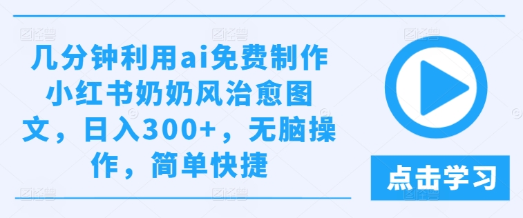 几分钟利用ai免费制作小红书奶奶风治愈图文，日入300+，无脑操作，简单快捷【揭秘】-零点项目大全