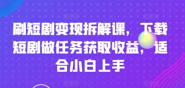 刷短剧变现拆解课，下载短剧做任务获取收益，适合小白上手-零点项目大全