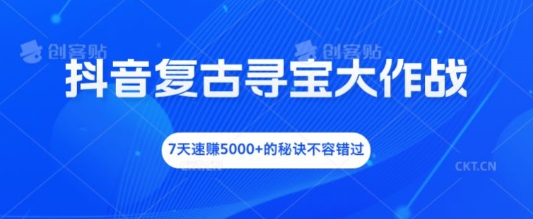 抖音复古寻宝大作战，7天速赚5000+的秘诀不容错过【揭秘】-零点项目大全