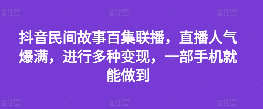 抖音民间故事百集联播，直播人气爆满，进行多种变现，一部手机就能做到【揭秘】-零点项目大全