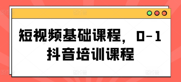 短视频基础课程，0-1抖音培训课程-零点项目大全