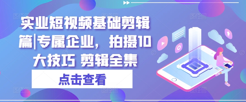 实业短视频基础剪辑篇|专属企业，拍摄10大技巧 剪辑全集-零点项目大全