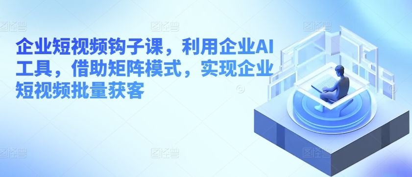 企业短视频钩子课，利用企业AI工具，借助矩阵模式，实现企业短视频批量获客-零点项目大全