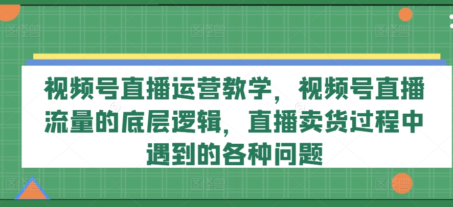 视频号直播运营教学，视频号直播流量的底层逻辑，直播卖货过程中遇到的各种问题-零点项目大全