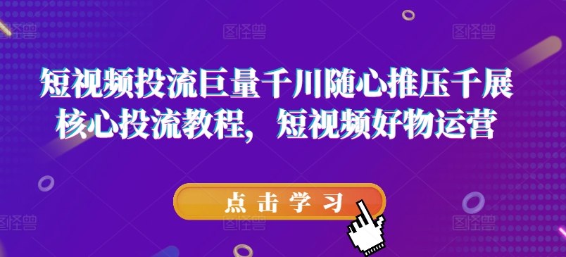 短视频投流巨量千川随心推压千展核心投流教程，短视频好物运营-零点项目大全