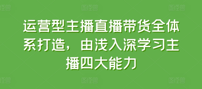 运营型主播直播带货全体系打造，由浅入深学习主播四大能力-零点项目大全