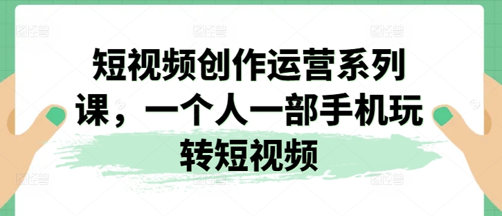 短视频创作运营系列课，一个人一部手机玩转短视频-零点项目大全