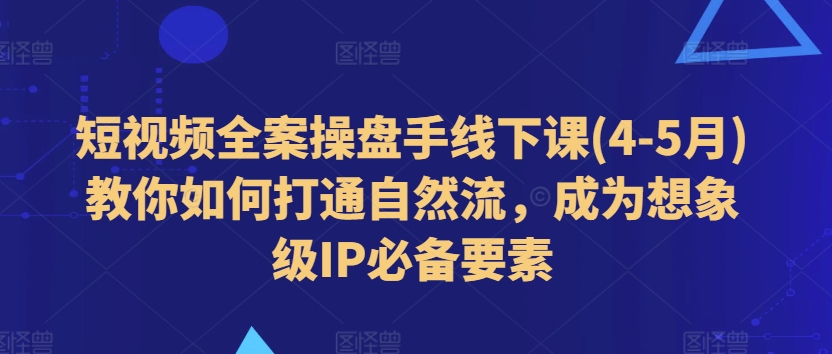 短视频全案操盘手线下课(4-5月)教你如何打通自然流，成为想象级IP必备要素-零点项目大全