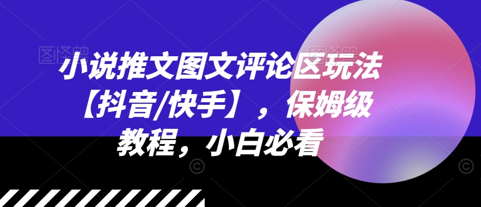 小说推文图文评论区玩法【抖音/快手】，保姆级教程，小白必看-零点项目大全