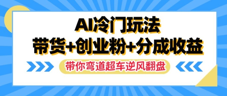 AI冷门玩法，带货+创业粉+分成收益，带你弯道超车，实现逆风翻盘【揭秘】-零点项目大全