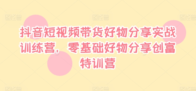 抖音短视频带货好物分享实战训练营，零基础好物分享创富特训营-零点项目大全