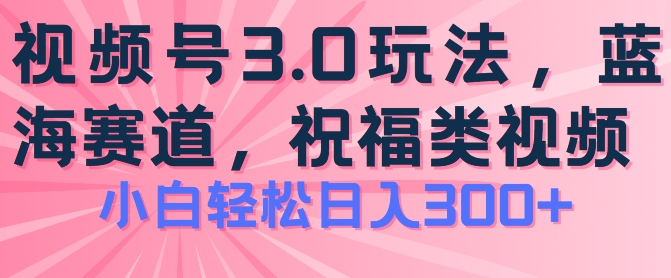 2024视频号蓝海项目，祝福类玩法3.0，操作简单易上手，日入300+【揭秘】-零点项目大全