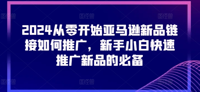 2024从零开始亚马逊新品链接如何推广，新手小白快速推广新品的必备-零点项目大全