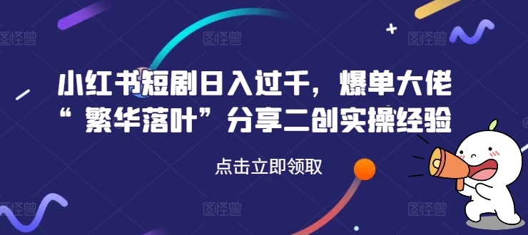 小红书短剧日入过千，爆单大佬“繁华落叶”分享二创实操经验-零点项目大全